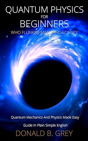 quantum physics for beginners who flunked math and science quantum mechanics and physics made easy guide in