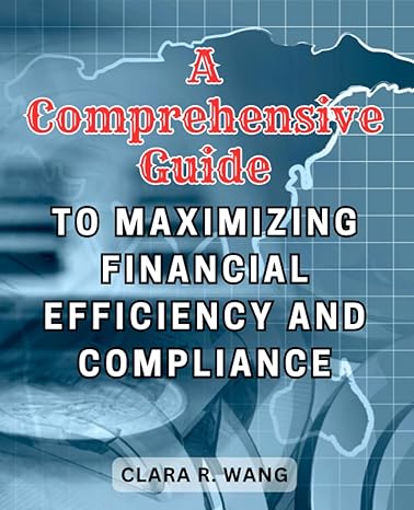 a comprehensive guide to maximizing financial efficiency and compliance 1st edition clara r. wang