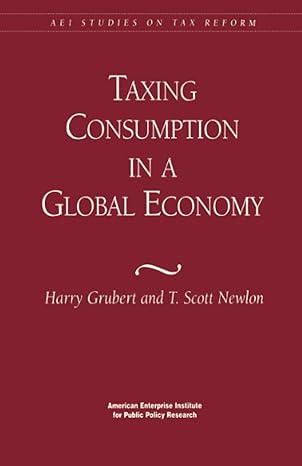 taxing consumption in a global economy 1st edition harry grubert, scott t. newlon 978-0844770697