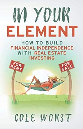 in your element how to build financial independence with real estate investing 1st edition cole worst