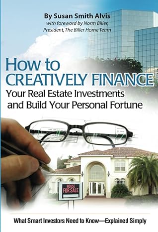 how to creatively finance your real estate investments and build your personal fortune what smart investors