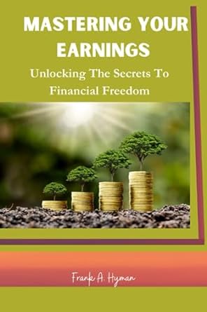 mastering your earnings unlocking the secrets to financial freedom 1st edition frank a. hyman 979-8856406527