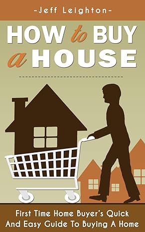 how to buy a house first time home buyer s quick and easy guide to buying a home 1st edition jeff leighton