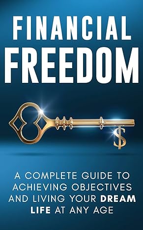 financial freedom a  guide to achieving financial objectives and living your dream life at any age 1st