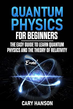 quantum physics for beginners the easy guide to learn quantum physics and the theory of relativity 1st