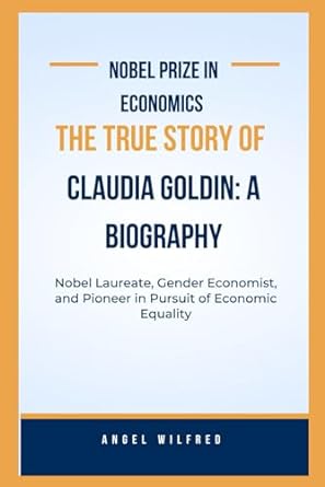 nobel prize in economics the true story of claudia goldin a biography nobel laureate gender economist and