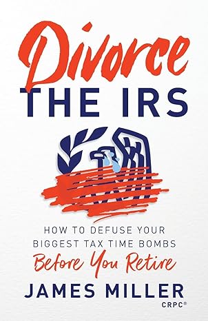 divorce the irs how to defuse your biggest tax time bombs before you retire 1st edition james g. miller