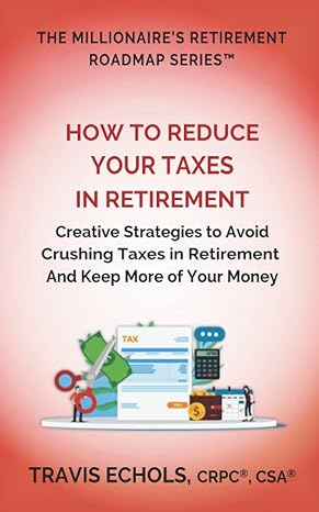 how to reduce your taxes in retirement creative strategies to avoid crushing taxes in retirement and keep