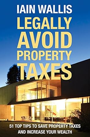 legally avoid property taxes 51 top tips to save property taxes and increase your wealth 1st edition iain