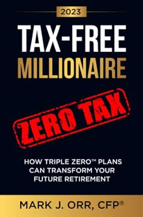 tax free millionaire how triple zero plans can transform your future retirement 2023 edition mark j. orr, cfp