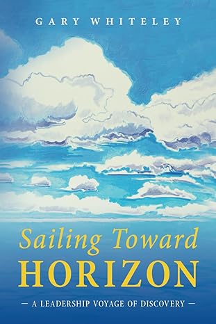 sailing toward horizon a leadership voyage of discovery 1st edition gary whiteley 979-8886791655