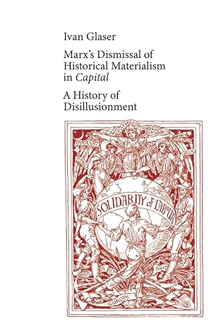 marx s dismissal of historical materialism in capital a history of disillusionment 1st edition ivan glaser