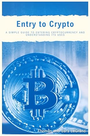 entry to crypto a simple guide to entering cryptocurrency and understanding its uses 1st edition sara legrand