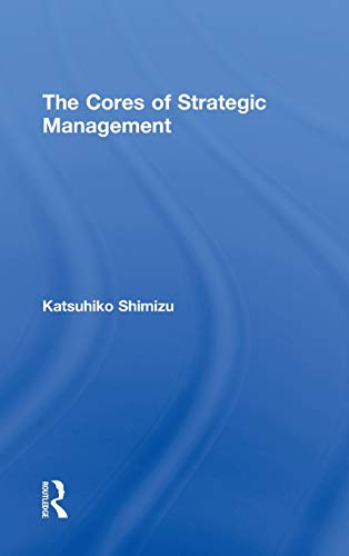 the cores of strategic management 1st edition katsuhiko shimizu 0415886996, 9780415886994