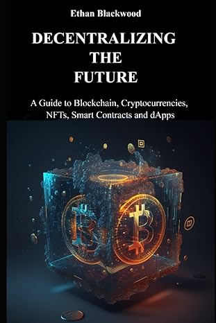 decentralizing the future a guide to blockchain cryptocurrencies nfts smart contracts and dapps 1st edition