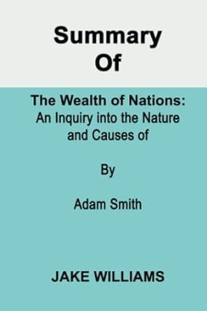 summary of an inquiry into the nature and causes of the wealth of nations by adam smith 1st edition jake