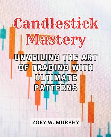 candlestick mastery unveiling the art of trading with ultimate patterns 1st edition zoey w. murphy