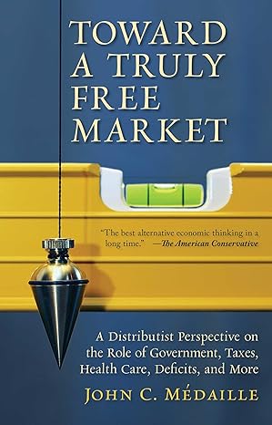 toward a truly free market a distributist perspective on the role of government taxes health care deficits