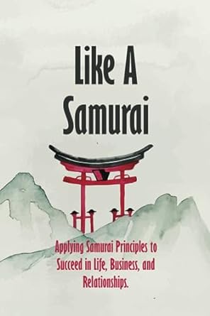like a samurai applying samurai principles to succeed in life business and relationships 1st edition hebooks