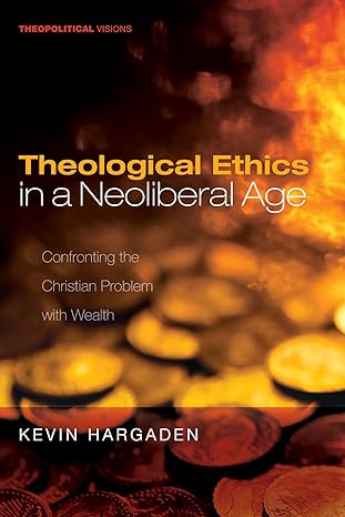 theological ethics in a neoliberal age confronting the christian problem with wealth 1st edition kevin