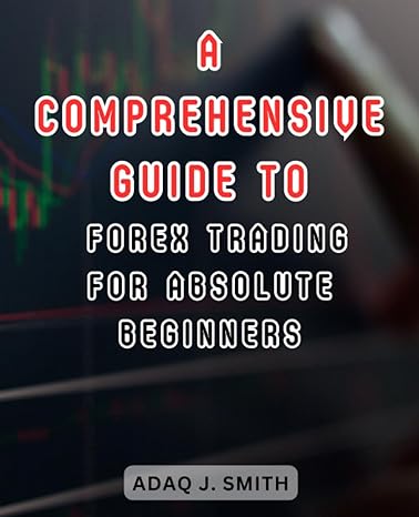 a comprehensive guide to forex trading for absolute beginners 1st edition adaq j. smith 979-8862058208