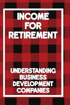 income for retirement understanding business development companies 1st edition joshua king 979-8862861594