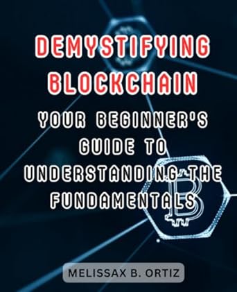 demystifying blockchain your beginner s guide to understanding the fundamentals 1st edition melissax b. ortiz