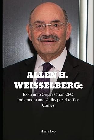 allen h weisselberg ex trump organisation cfo indictment and guilty plead to tax crimes 1st edition harry lee