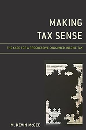 making tax sense the case for  a progressive consumed income tax 1st edition m. kevin mcgee 1498587194,