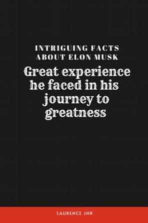 intriguing facts about elon musk great experience he faced in his journey to greatness 1st edition laurence