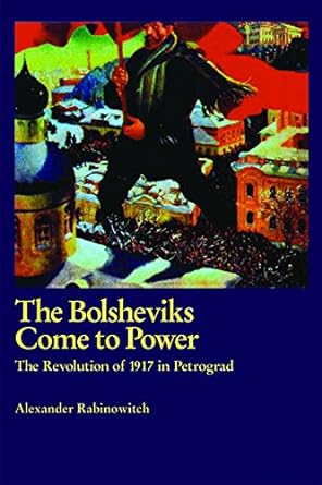 the bolsheviks come to power the revolution of 1917 in petrograd 1st edition alexander rabinowitch