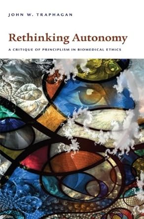 rethinking autonomy a critique of principlism in biomedical ethics 1st edition john w. traphagan 1438445520,