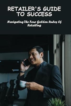 retailers guide to success navigating the four golden rules of retailing 1st edition andy roznowski