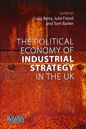 the political economy of industrial strategy in the uk 1st edition craig berry ,julie froud ,tom barker