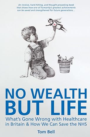 no wealth but life whats gone wrong with healthcare in britain and how we can save the nhs 1st edition tom