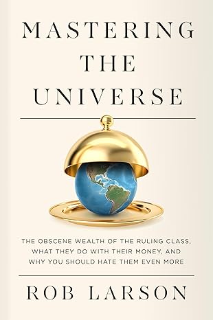 mastering the universe the obscene wealth of the ruling class what they do with their money and why you