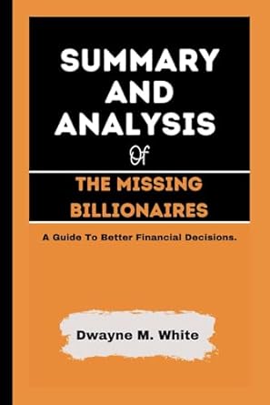summary and analysis of the missing billionaires a guide to financial decisions 1st edition dwayne m. white