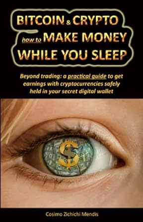 Bitcoin And Crypto How To Make Money While You Sleep Beyond Trading A Practical Guide To Get Earnings With Cryptocurrencies Safely Held In Your Secret Digital Wallet