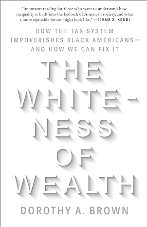 the whiteness of wealth how the tax system impoverishes black americans and how we can fix it 1st edition