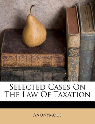 selected cases on the law of taxation 1st edition anonymous 1286365562, 9781286365564