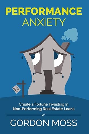performance anxiety creating a fortune investing in non performing real estate loans 1st edition gordon moss