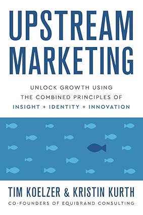 upstream marketing unlock growth using the combined principles of insight identity and innovation 1st edition