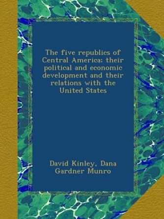 the five republics of central america their political and economic development and their relations with the