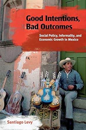 good intentions bad outcomes social policy informality and economic growth in mexico 1st edition santiago