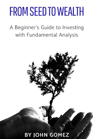 from seed to wealth a beginner s guide to investing with fundamental analysis 1st edition mr john fredy gomez