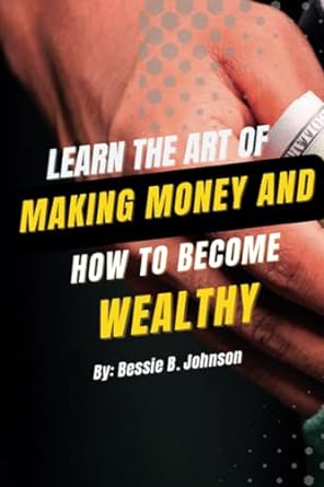 learn the art of making money and how to become wealthy 1st edition bessie b. johnson 979-8860814783