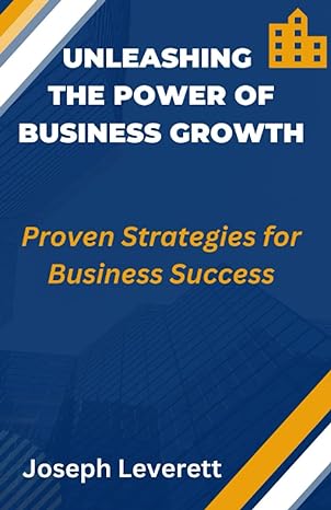 unleashing the power of business growth proven strategies for business success 1st edition joseph leverett