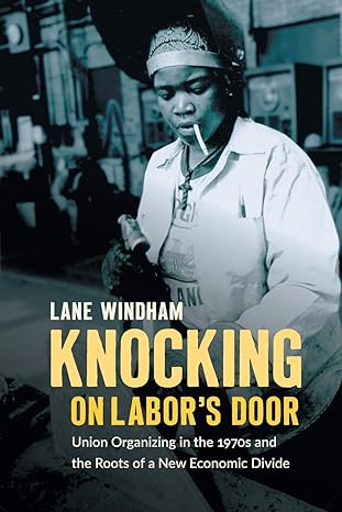 knocking on labors door union organizing in the 1970s and the roots of a new economic divide 1st edition lane