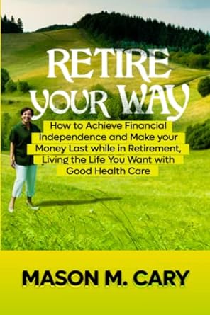 retire your way how to achieve financial independence and make your money last while in retirement living the