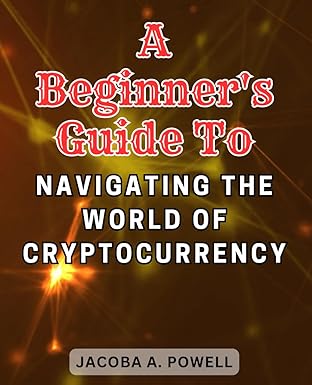a beginners guide to navigating the world of cryptocurrency 1st edition jacoba a. powell 979-8862148398